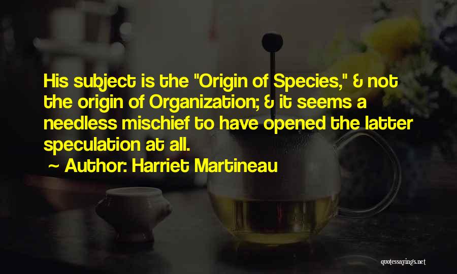Harriet Martineau Quotes: His Subject Is The Origin Of Species, & Not The Origin Of Organization; & It Seems A Needless Mischief To