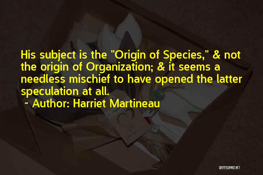 Harriet Martineau Quotes: His Subject Is The Origin Of Species, & Not The Origin Of Organization; & It Seems A Needless Mischief To