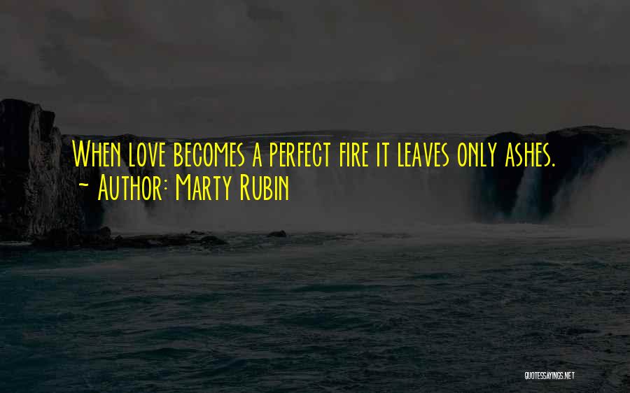 Marty Rubin Quotes: When Love Becomes A Perfect Fire It Leaves Only Ashes.