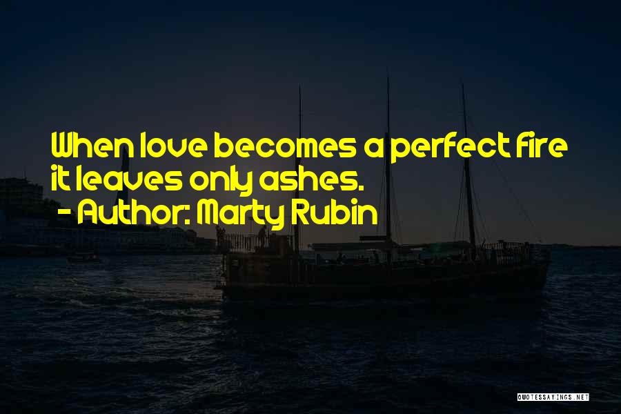 Marty Rubin Quotes: When Love Becomes A Perfect Fire It Leaves Only Ashes.