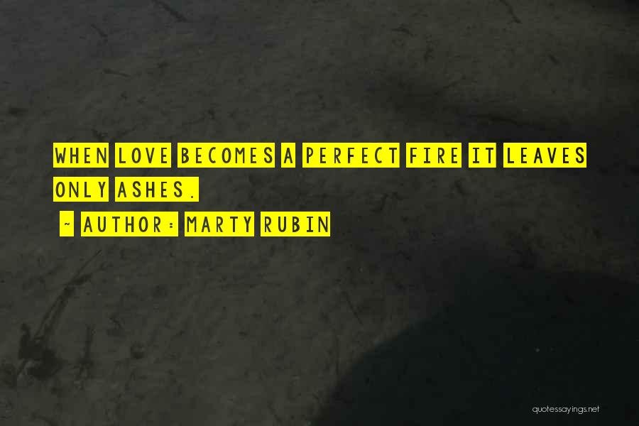 Marty Rubin Quotes: When Love Becomes A Perfect Fire It Leaves Only Ashes.