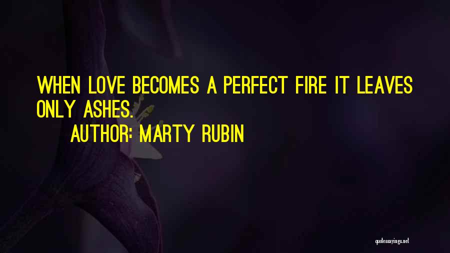 Marty Rubin Quotes: When Love Becomes A Perfect Fire It Leaves Only Ashes.