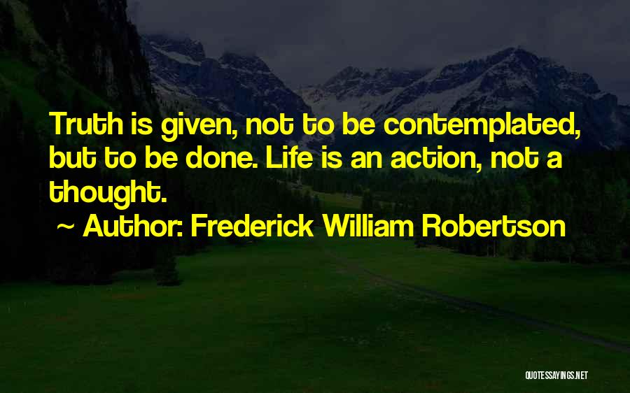 Frederick William Robertson Quotes: Truth Is Given, Not To Be Contemplated, But To Be Done. Life Is An Action, Not A Thought.
