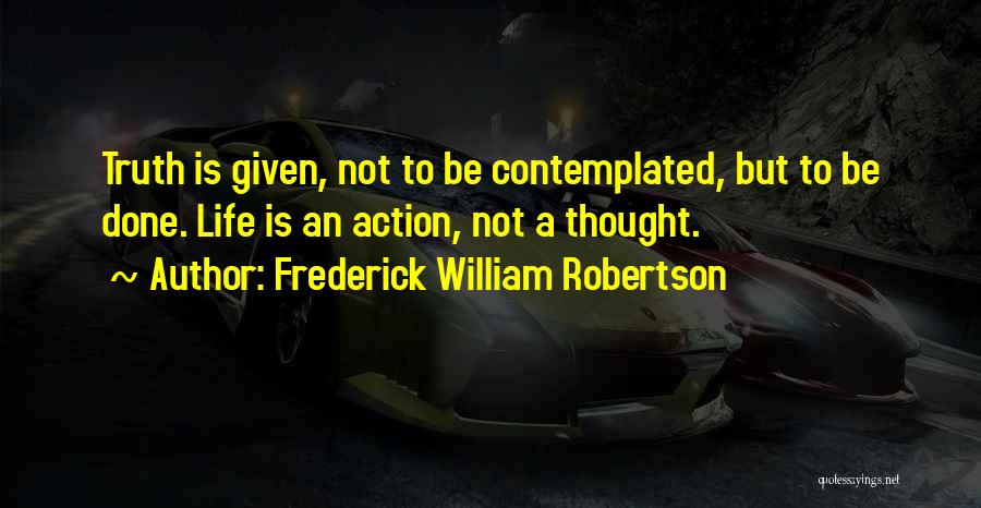 Frederick William Robertson Quotes: Truth Is Given, Not To Be Contemplated, But To Be Done. Life Is An Action, Not A Thought.