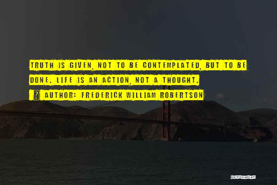 Frederick William Robertson Quotes: Truth Is Given, Not To Be Contemplated, But To Be Done. Life Is An Action, Not A Thought.