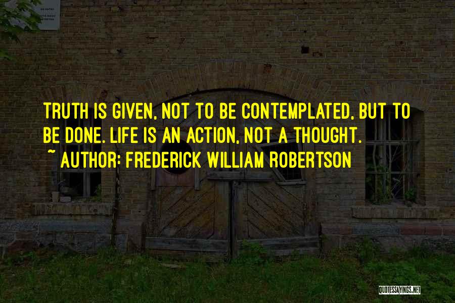 Frederick William Robertson Quotes: Truth Is Given, Not To Be Contemplated, But To Be Done. Life Is An Action, Not A Thought.