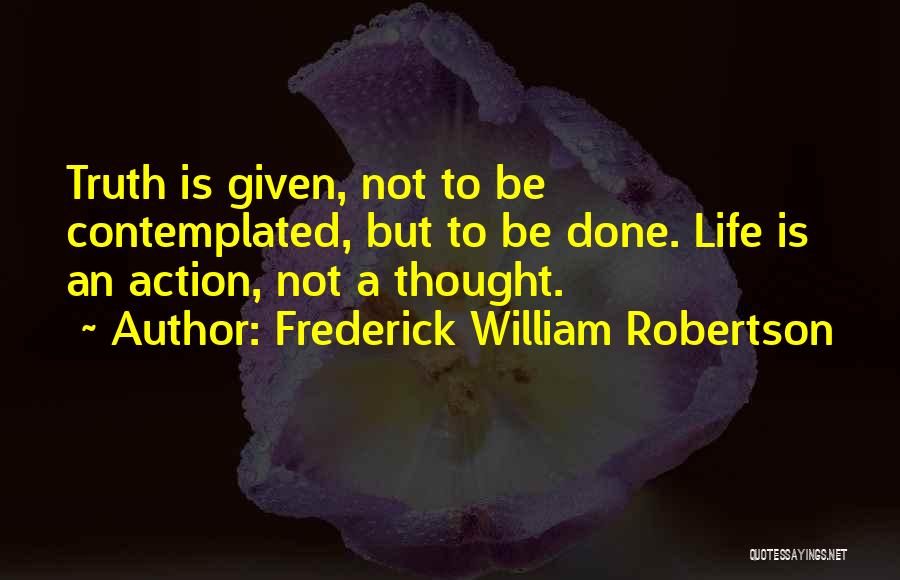 Frederick William Robertson Quotes: Truth Is Given, Not To Be Contemplated, But To Be Done. Life Is An Action, Not A Thought.