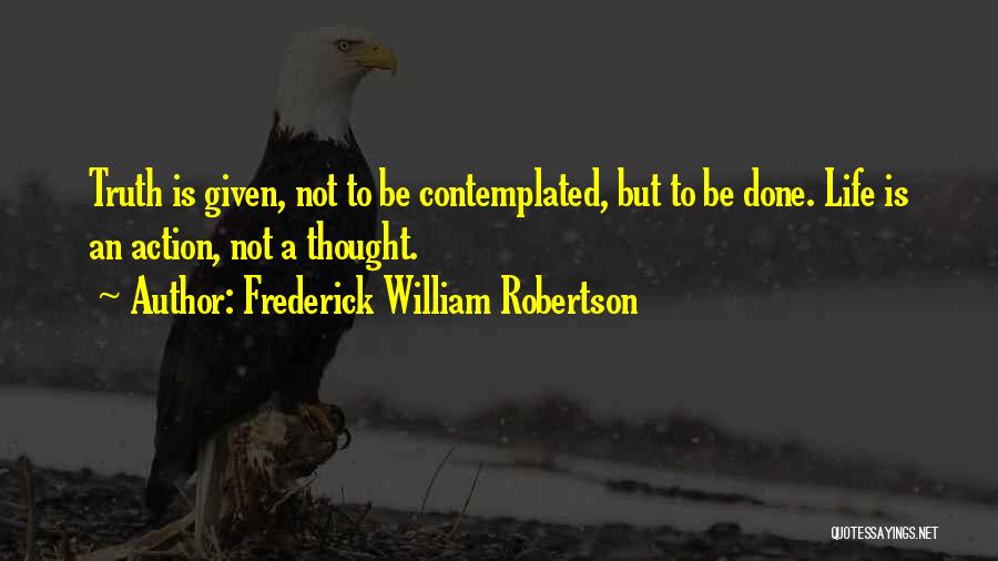 Frederick William Robertson Quotes: Truth Is Given, Not To Be Contemplated, But To Be Done. Life Is An Action, Not A Thought.