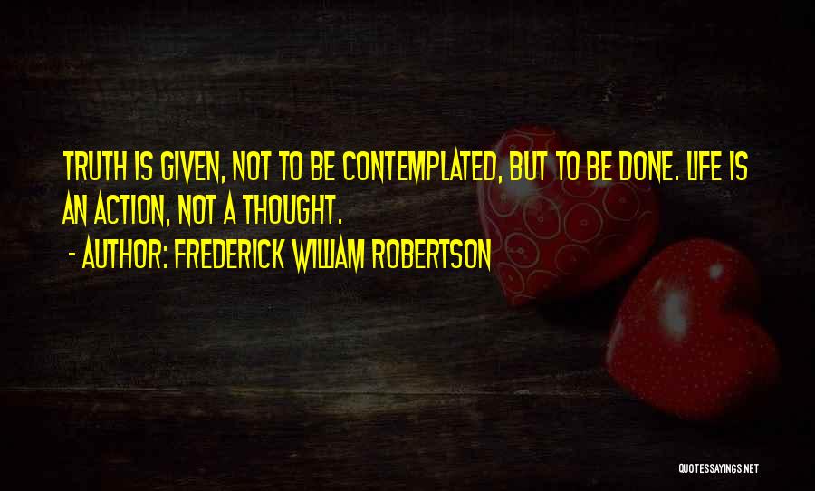 Frederick William Robertson Quotes: Truth Is Given, Not To Be Contemplated, But To Be Done. Life Is An Action, Not A Thought.