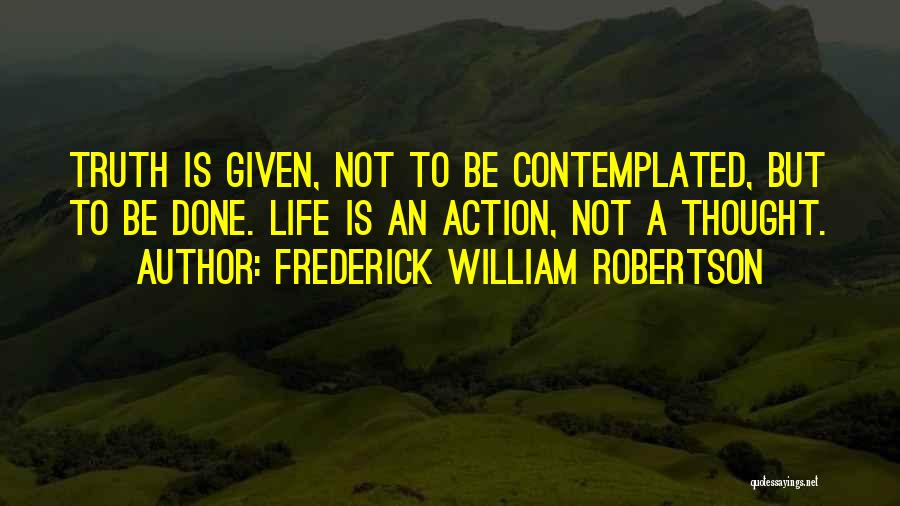 Frederick William Robertson Quotes: Truth Is Given, Not To Be Contemplated, But To Be Done. Life Is An Action, Not A Thought.