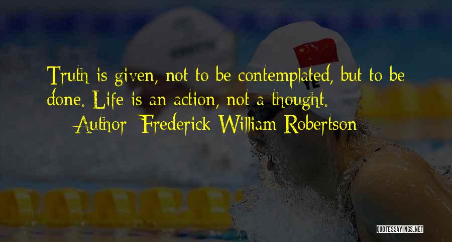 Frederick William Robertson Quotes: Truth Is Given, Not To Be Contemplated, But To Be Done. Life Is An Action, Not A Thought.