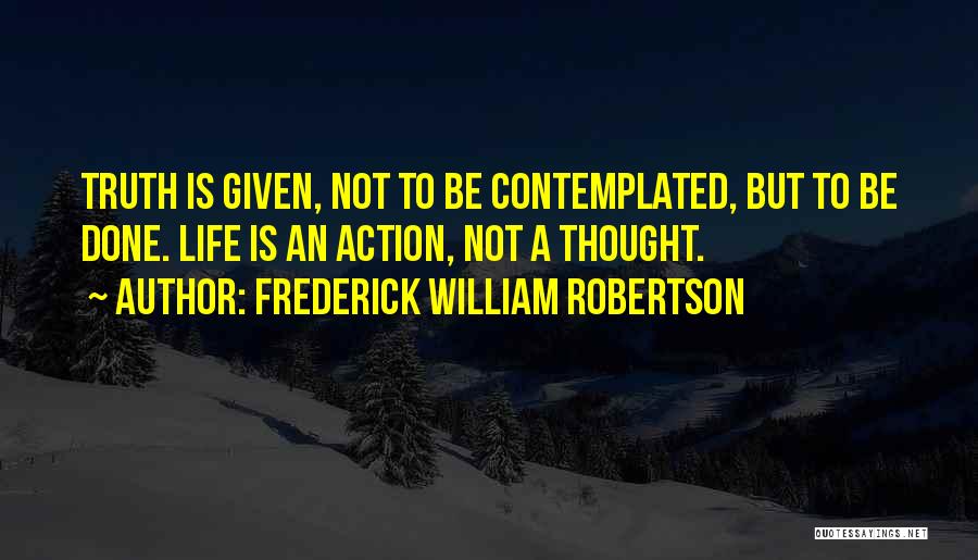 Frederick William Robertson Quotes: Truth Is Given, Not To Be Contemplated, But To Be Done. Life Is An Action, Not A Thought.