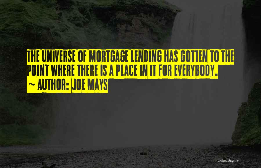 Joe Mays Quotes: The Universe Of Mortgage Lending Has Gotten To The Point Where There Is A Place In It For Everybody.