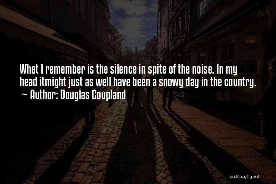 Douglas Coupland Quotes: What I Remember Is The Silence In Spite Of The Noise. In My Head Itmight Just As Well Have Been