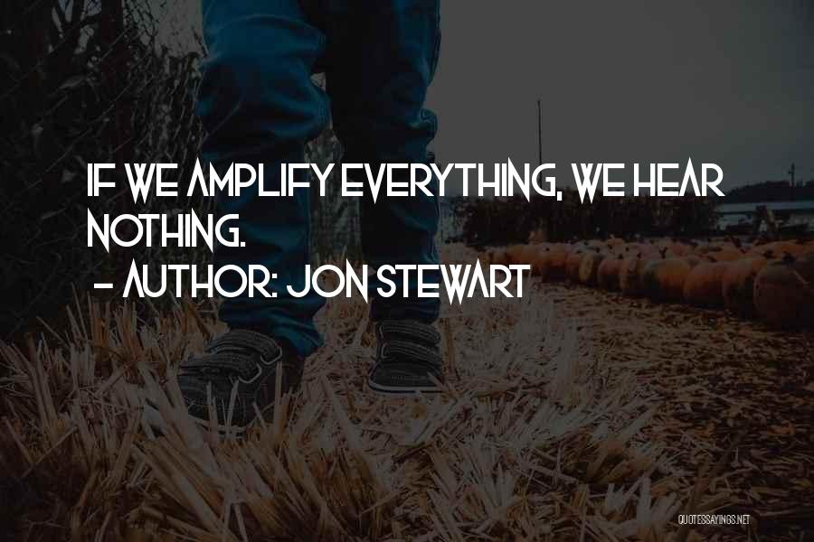 Jon Stewart Quotes: If We Amplify Everything, We Hear Nothing.
