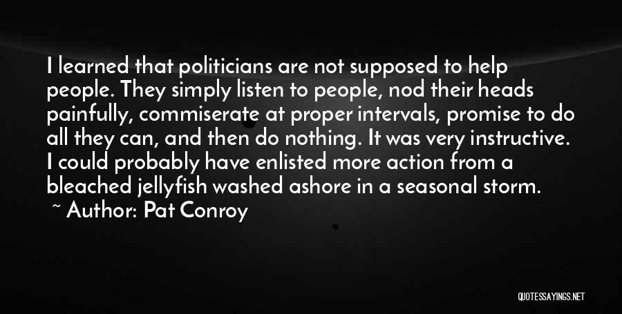 Pat Conroy Quotes: I Learned That Politicians Are Not Supposed To Help People. They Simply Listen To People, Nod Their Heads Painfully, Commiserate