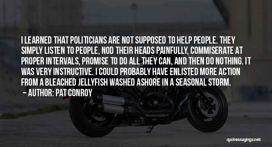 Pat Conroy Quotes: I Learned That Politicians Are Not Supposed To Help People. They Simply Listen To People, Nod Their Heads Painfully, Commiserate