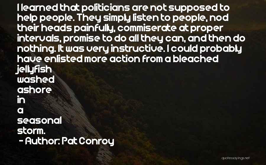 Pat Conroy Quotes: I Learned That Politicians Are Not Supposed To Help People. They Simply Listen To People, Nod Their Heads Painfully, Commiserate