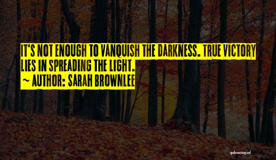 Sarah Brownlee Quotes: It's Not Enough To Vanquish The Darkness. True Victory Lies In Spreading The Light.