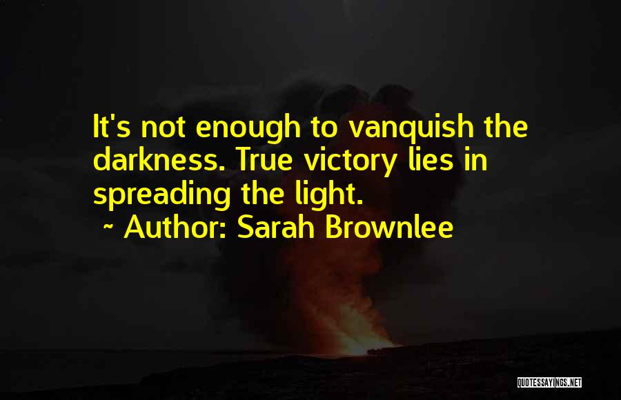 Sarah Brownlee Quotes: It's Not Enough To Vanquish The Darkness. True Victory Lies In Spreading The Light.