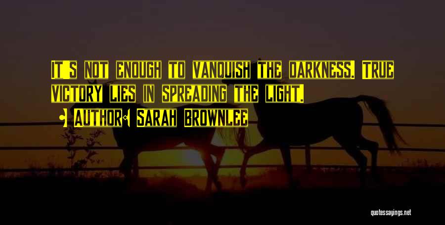 Sarah Brownlee Quotes: It's Not Enough To Vanquish The Darkness. True Victory Lies In Spreading The Light.