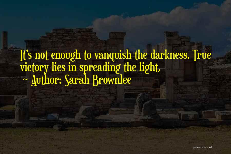 Sarah Brownlee Quotes: It's Not Enough To Vanquish The Darkness. True Victory Lies In Spreading The Light.