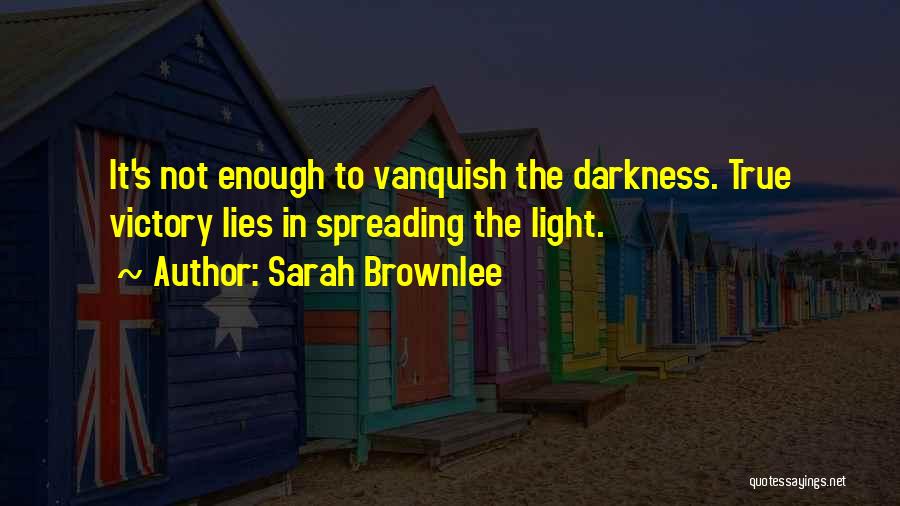Sarah Brownlee Quotes: It's Not Enough To Vanquish The Darkness. True Victory Lies In Spreading The Light.