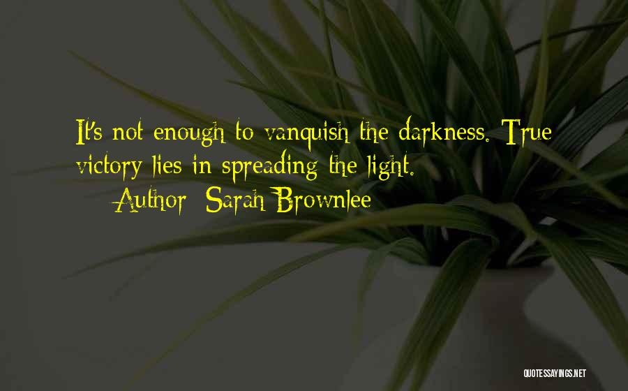 Sarah Brownlee Quotes: It's Not Enough To Vanquish The Darkness. True Victory Lies In Spreading The Light.