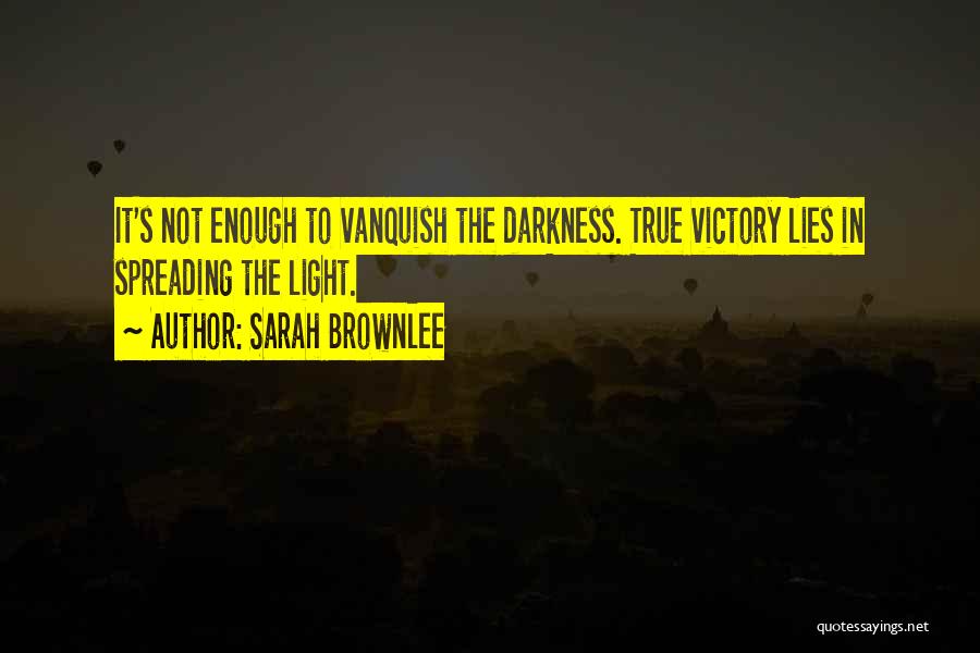 Sarah Brownlee Quotes: It's Not Enough To Vanquish The Darkness. True Victory Lies In Spreading The Light.