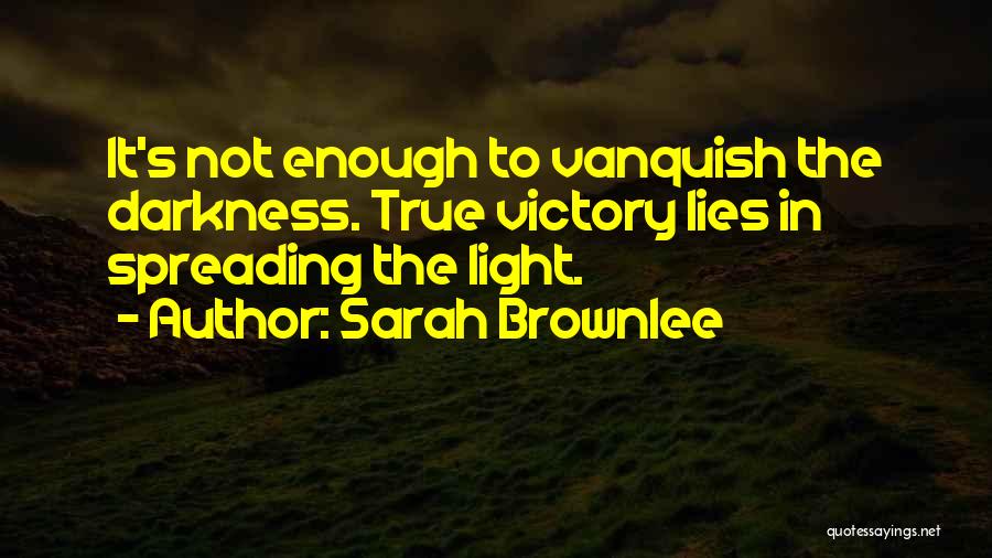 Sarah Brownlee Quotes: It's Not Enough To Vanquish The Darkness. True Victory Lies In Spreading The Light.