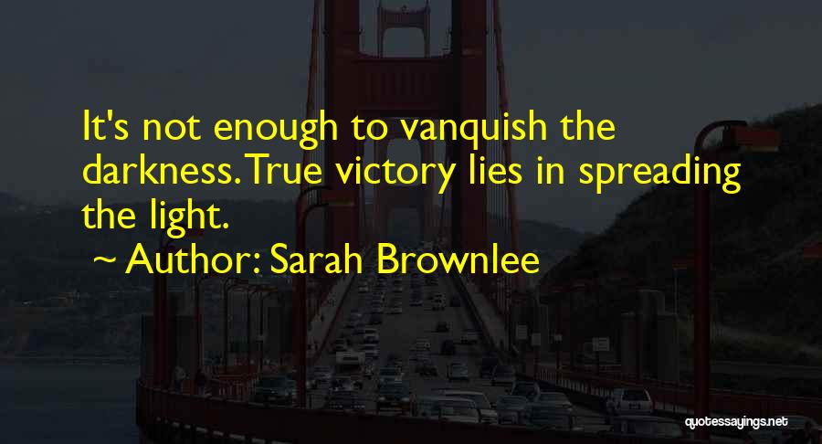 Sarah Brownlee Quotes: It's Not Enough To Vanquish The Darkness. True Victory Lies In Spreading The Light.