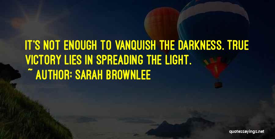 Sarah Brownlee Quotes: It's Not Enough To Vanquish The Darkness. True Victory Lies In Spreading The Light.