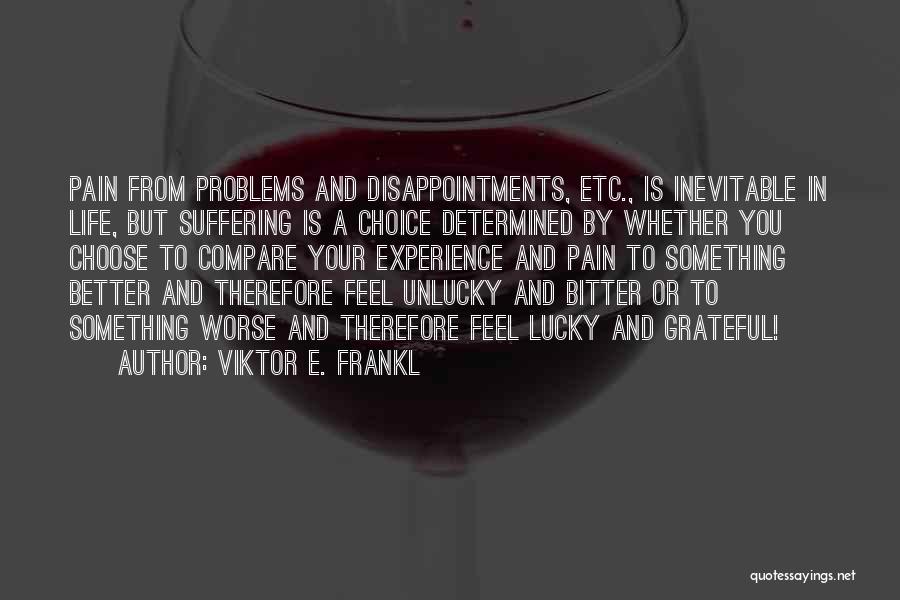 Viktor E. Frankl Quotes: Pain From Problems And Disappointments, Etc., Is Inevitable In Life, But Suffering Is A Choice Determined By Whether You Choose