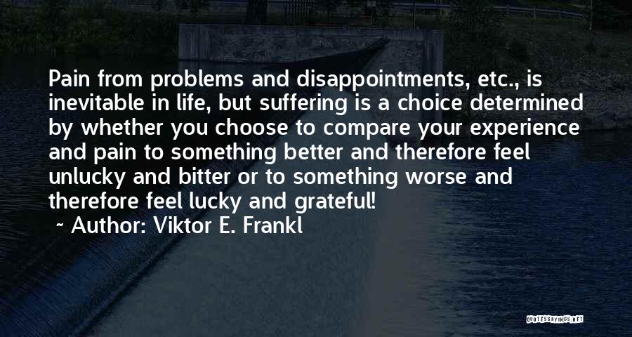 Viktor E. Frankl Quotes: Pain From Problems And Disappointments, Etc., Is Inevitable In Life, But Suffering Is A Choice Determined By Whether You Choose