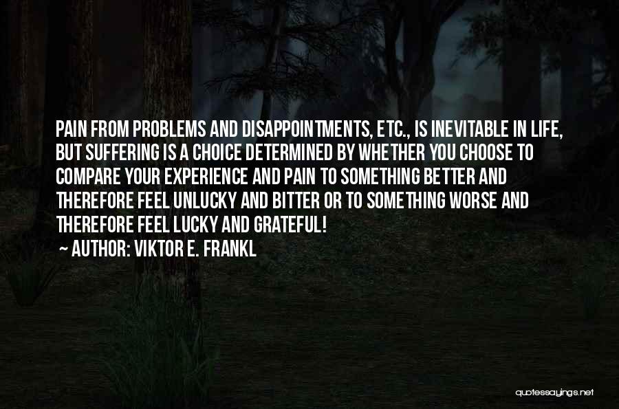 Viktor E. Frankl Quotes: Pain From Problems And Disappointments, Etc., Is Inevitable In Life, But Suffering Is A Choice Determined By Whether You Choose