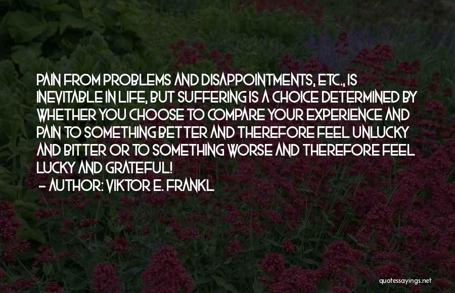 Viktor E. Frankl Quotes: Pain From Problems And Disappointments, Etc., Is Inevitable In Life, But Suffering Is A Choice Determined By Whether You Choose