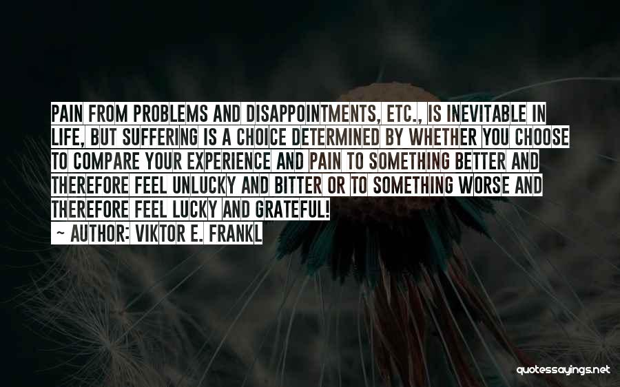 Viktor E. Frankl Quotes: Pain From Problems And Disappointments, Etc., Is Inevitable In Life, But Suffering Is A Choice Determined By Whether You Choose