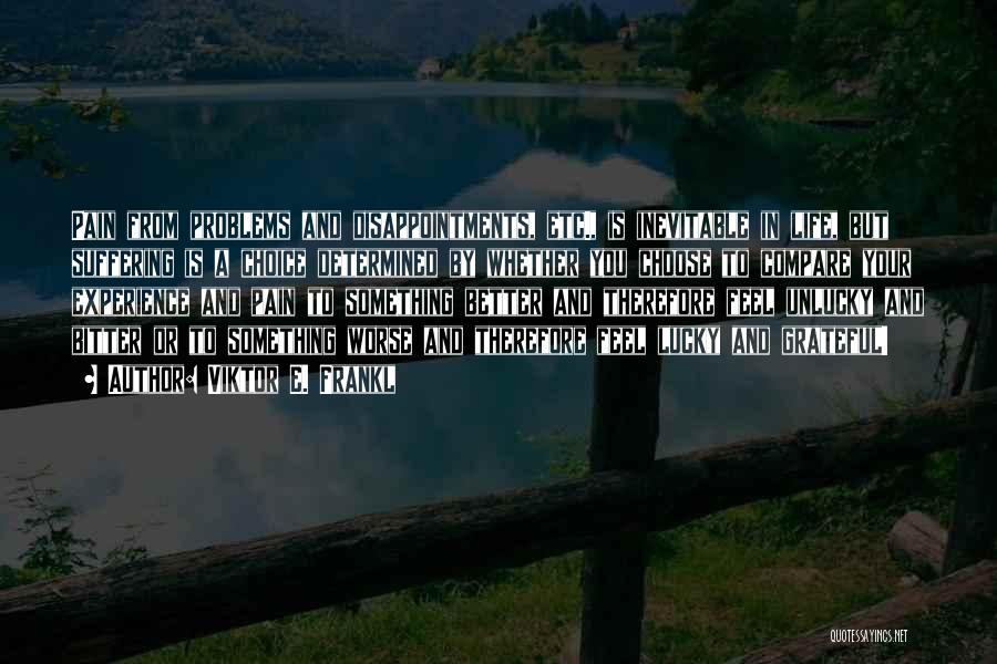 Viktor E. Frankl Quotes: Pain From Problems And Disappointments, Etc., Is Inevitable In Life, But Suffering Is A Choice Determined By Whether You Choose