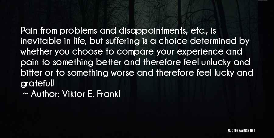 Viktor E. Frankl Quotes: Pain From Problems And Disappointments, Etc., Is Inevitable In Life, But Suffering Is A Choice Determined By Whether You Choose