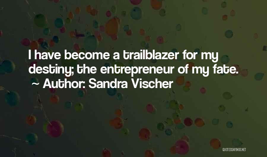 Sandra Vischer Quotes: I Have Become A Trailblazer For My Destiny; The Entrepreneur Of My Fate.
