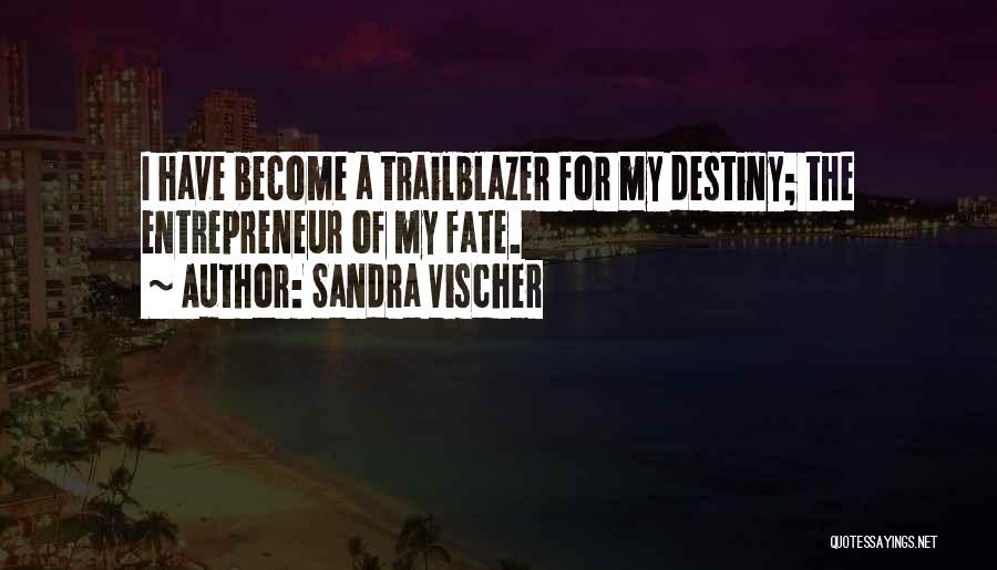 Sandra Vischer Quotes: I Have Become A Trailblazer For My Destiny; The Entrepreneur Of My Fate.