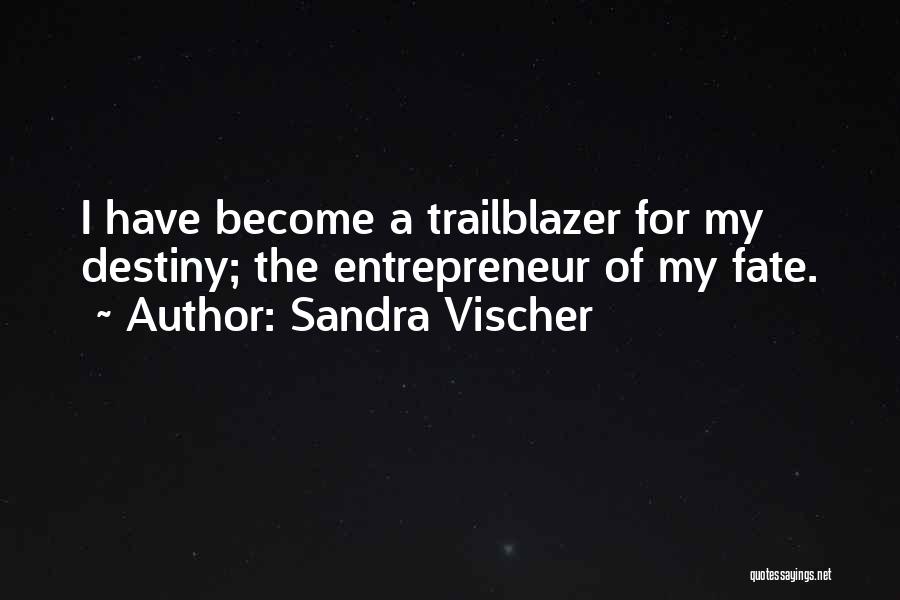 Sandra Vischer Quotes: I Have Become A Trailblazer For My Destiny; The Entrepreneur Of My Fate.