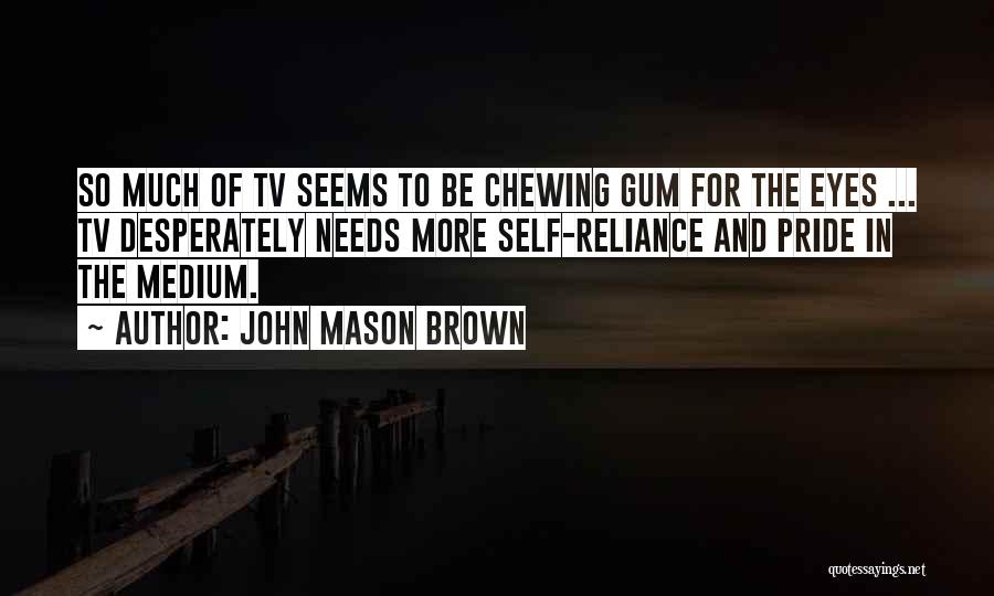 John Mason Brown Quotes: So Much Of Tv Seems To Be Chewing Gum For The Eyes ... Tv Desperately Needs More Self-reliance And Pride