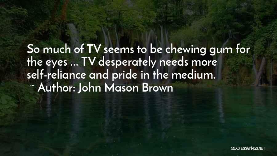 John Mason Brown Quotes: So Much Of Tv Seems To Be Chewing Gum For The Eyes ... Tv Desperately Needs More Self-reliance And Pride