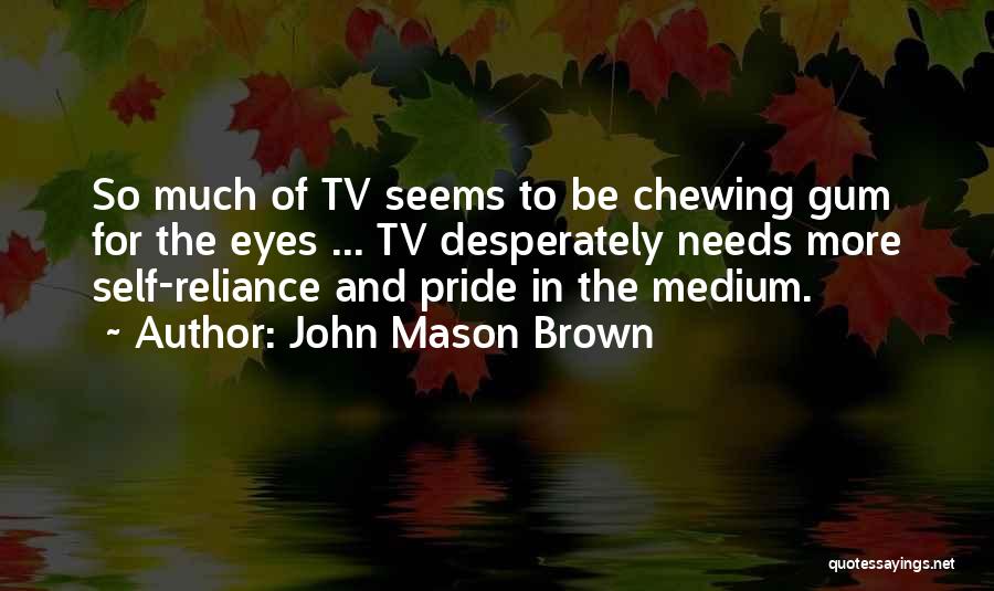 John Mason Brown Quotes: So Much Of Tv Seems To Be Chewing Gum For The Eyes ... Tv Desperately Needs More Self-reliance And Pride