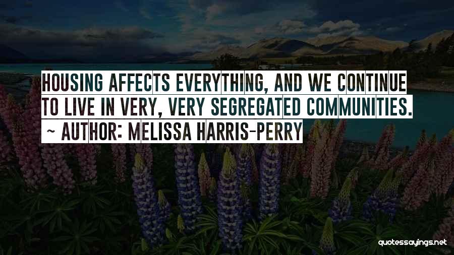 Melissa Harris-Perry Quotes: Housing Affects Everything, And We Continue To Live In Very, Very Segregated Communities.