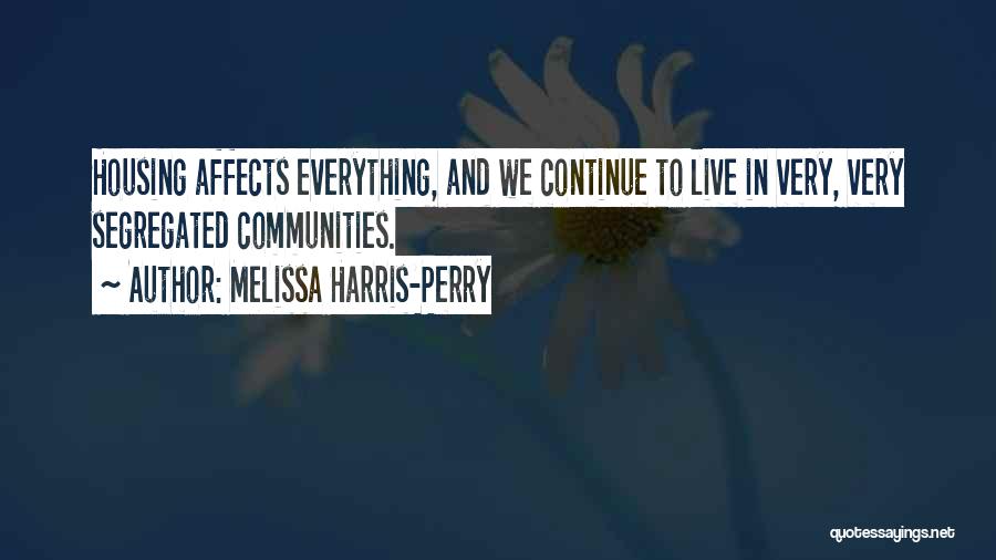 Melissa Harris-Perry Quotes: Housing Affects Everything, And We Continue To Live In Very, Very Segregated Communities.