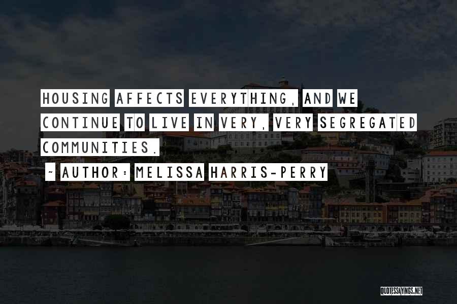 Melissa Harris-Perry Quotes: Housing Affects Everything, And We Continue To Live In Very, Very Segregated Communities.