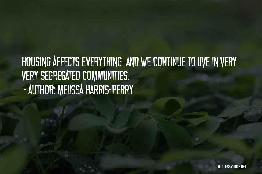 Melissa Harris-Perry Quotes: Housing Affects Everything, And We Continue To Live In Very, Very Segregated Communities.