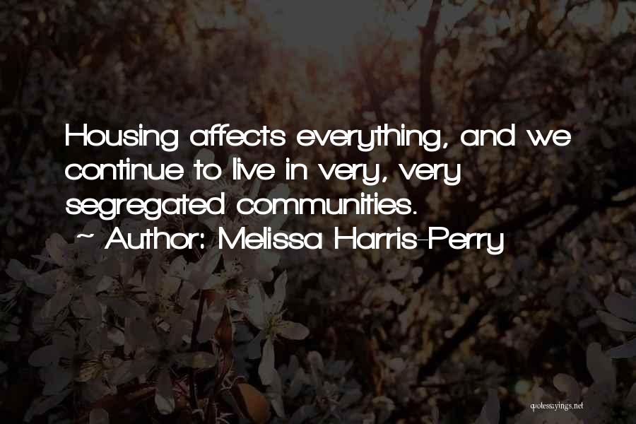 Melissa Harris-Perry Quotes: Housing Affects Everything, And We Continue To Live In Very, Very Segregated Communities.